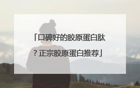 口碑好的胶原蛋白肽？正宗胶原蛋白推荐