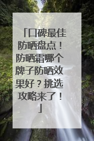 口碑最佳防晒盘点！防晒霜哪个牌子防晒效果好？挑选攻略来了！