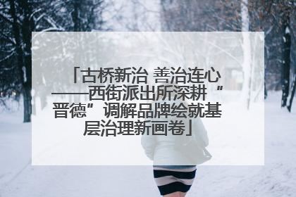 古桥新治 善治连心——西街派出所深耕“晋德”调解品牌绘就基层治理新画卷