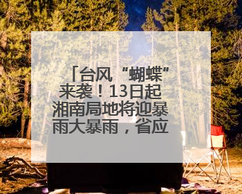 台风“蝴蝶”来袭！13日起湘南局地将迎暴雨大暴雨，省应急委办公室发布汛情提醒
