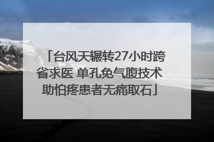台风天辗转27小时跨省求医 单孔免气腹技术助怕疼患者无痛取石