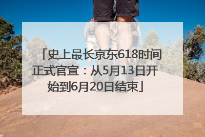 史上最长京东618时间正式官宣：从5月13日开始到6月20日结束