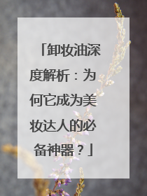 卸妆油深度解析：为何它成为美妆达人的必备神器？