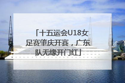 十五运会U18女足赛肇庆开赛，广东队无缘开门红