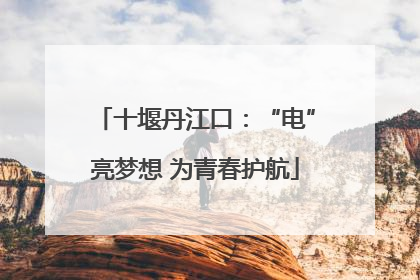 十堰丹江口：“电”亮梦想 为青春护航