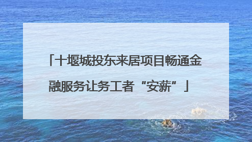十堰城投东来居项目畅通金融服务让务工者“安薪”