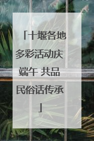 十堰各地多彩活动庆端午 共品民俗话传承