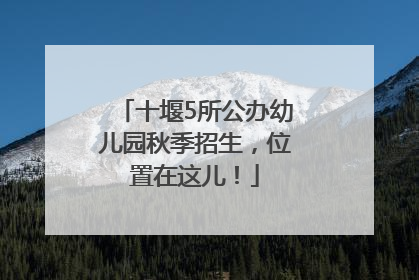 十堰5所公办幼儿园秋季招生，位置在这儿！