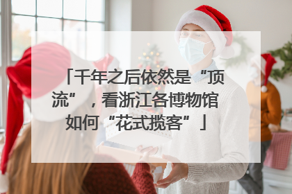 千年之后依然是“顶流”，看浙江各博物馆如何“花式揽客”