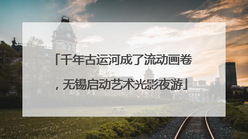 千年古运河成了流动画卷，无锡启动艺术光影夜游