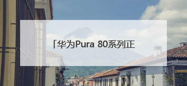 华为Pura 80系列正式发布 除标准版其他版本价格曝光，售价6499元起