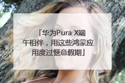 华为Pura X端午相伴，用这些鸿蒙应用度过惬意假期