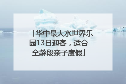华中最大水世界乐园13日迎客，适合全龄段亲子度假