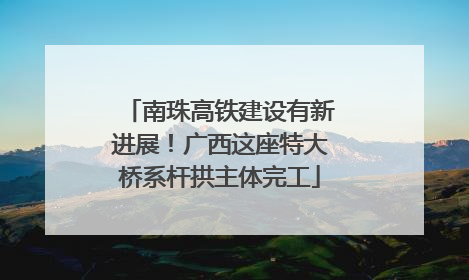 南珠高铁建设有新进展！广西这座特大桥系杆拱主体完工