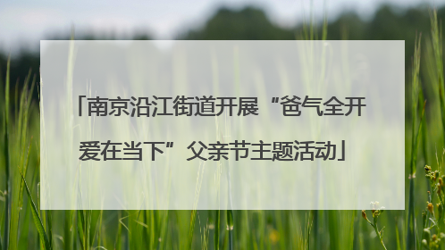 南京沿江街道开展“爸气全开 爱在当下”父亲节主题活动