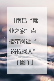 南昌“就业之家”直播带岗让“岗位找人”（图）