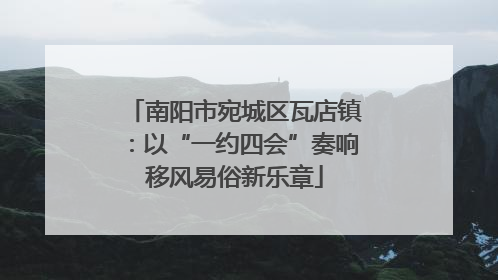南阳市宛城区瓦店镇：以“一约四会”奏响移风易俗新乐章