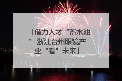 借力人才“蓄水池” 浙江台州眼镜产业“看”未来