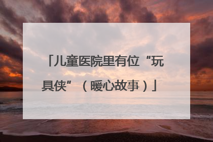 儿童医院里有位“玩具侠”（暖心故事）