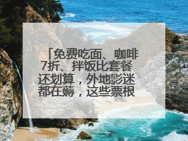 免费吃面、咖啡7折、拌饭比套餐还划算，外地影迷都在薅，这些票根羊毛你用了吗？