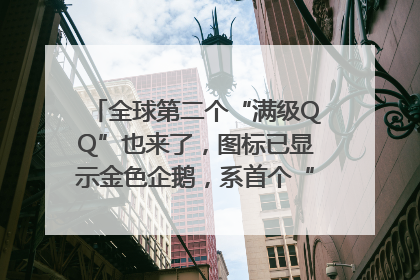 全球第二个“满级QQ”也来了，图标已显示金色企鹅，系首个“满级QQ”的小号