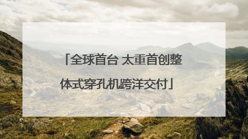 全球首台 太重首创整体式穿孔机跨洋交付