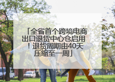 全省首个跨境电商出口退货中心仓启用！退货周期由40天压缩至一周