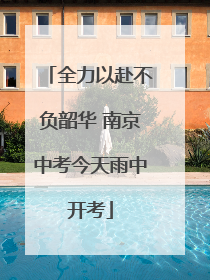 全力以赴不负韶华 南京中考今天雨中开考