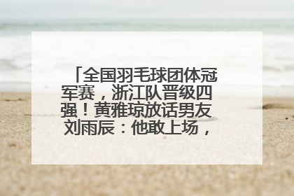全国羽毛球团体冠军赛，浙江队晋级四强！黄雅琼放话男友刘雨辰：他敢上场，我一个劲遛他