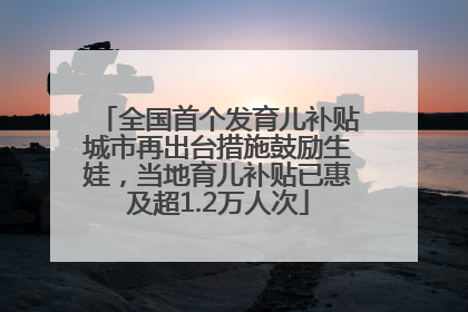 全国首个发育儿补贴城市再出台措施鼓励生娃，当地育儿补贴已惠及超1.2万人次