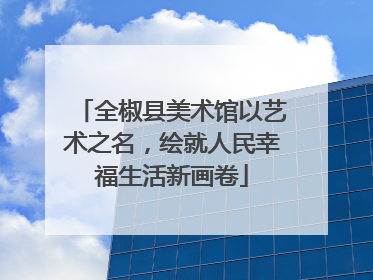 全椒县美术馆以艺术之名，绘就人民幸福生活新画卷