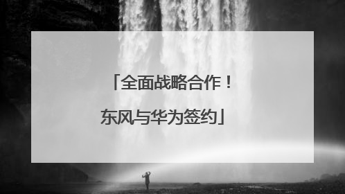 全面战略合作！东风与华为签约