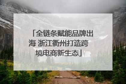 全链条赋能品牌出海 浙江衢州打造跨境电商新生态