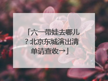 六一带娃去哪儿？北京东城演出清单请查收→