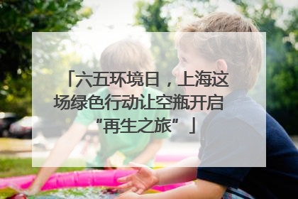 六五环境日，上海这场绿色行动让空瓶开启 “再生之旅”