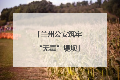 兰州公安筑牢“无毒”堤坝