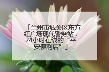 兰州市城关区东方红广场现代警务站：24小时在线的“平安便利店”