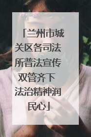 兰州市城关区各司法所普法宣传双管齐下 法治精神润民心