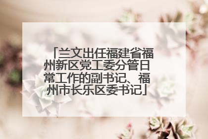 兰文出任福建省福州新区党工委分管日常工作的副书记、福州市长乐区委书记