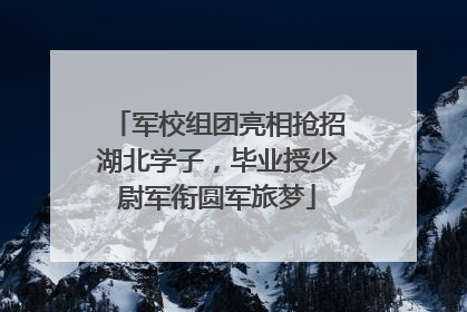 军校组团亮相抢招湖北学子，毕业授少尉军衔圆军旅梦