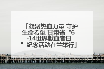 凝聚热血力量 守护生命希望 甘肃省“6 ·14世界献血者日”纪念活动在兰举行