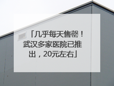 几乎每天售罄！武汉多家医院已推出，20元左右