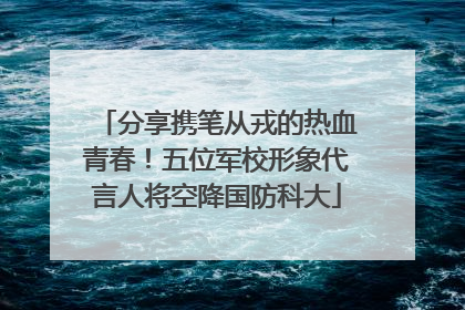 分享携笔从戎的热血青春！五位军校形象代言人将空降国防科大