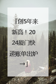 创5年来新高！2024厦门快递账单出炉→