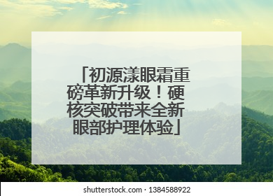 初源漾眼霜重磅革新升级！硬核突破带来全新眼部护理体验