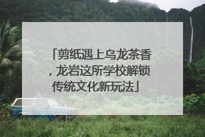 剪纸遇上乌龙茶香，龙岩这所学校解锁传统文化新玩法