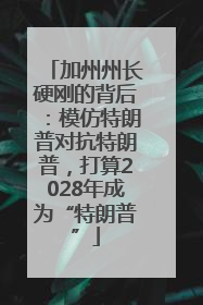 加州州长硬刚的背后：模仿特朗普对抗特朗普，打算2028年成为“特朗普”