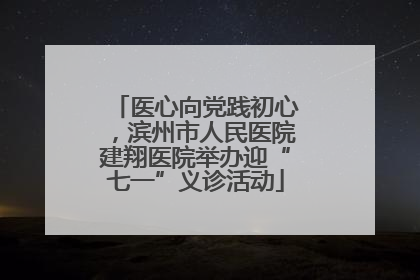 医心向党践初心，滨州市人民医院建翔医院举办迎“七一”义诊活动