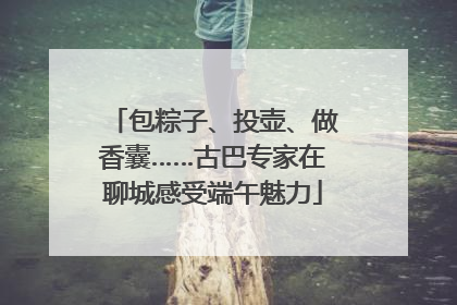 包粽子、投壶、做香囊……古巴专家在聊城感受端午魅力