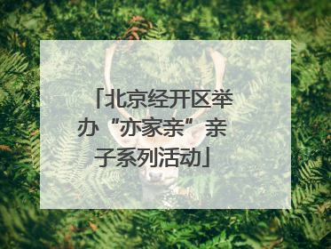 北京经开区举办“亦家亲”亲子系列活动